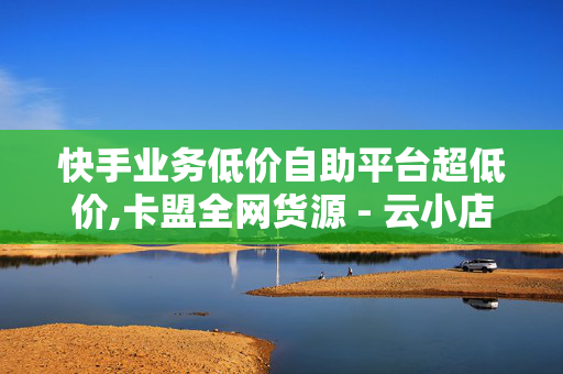 快手业务低价自助平台超低价,卡盟全网货源 - 云小店24小时自助下单 - 抖音点赞充值